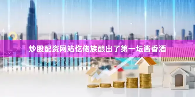 炒股配资网站仡佬族酿出了第一坛酱香酒