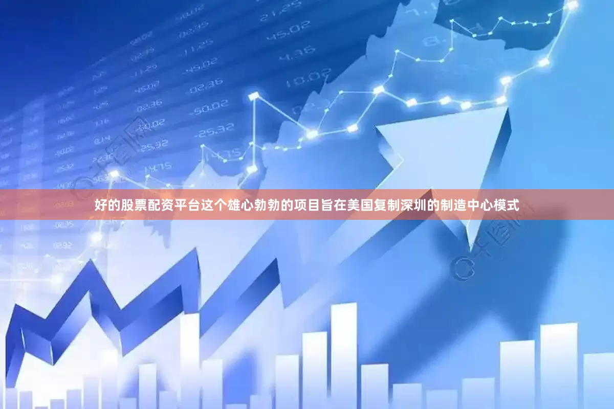 好的股票配资平台这个雄心勃勃的项目旨在美国复制深圳的制造中心模式