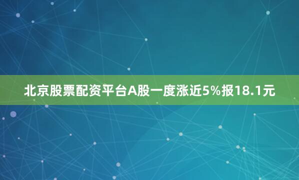 北京股票配资平台A股一度涨近5%报18.1元