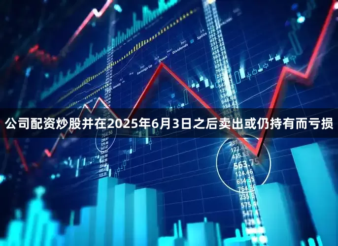 公司配资炒股并在2025年6月3日之后卖出或仍持有而亏损