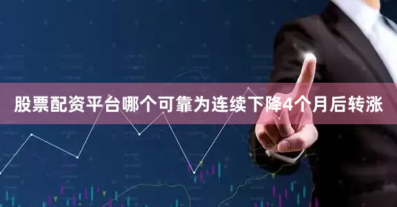 股票配资平台哪个可靠为连续下降4个月后转涨