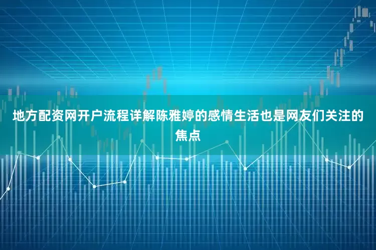 地方配资网开户流程详解陈雅婷的感情生活也是网友们关注的焦点