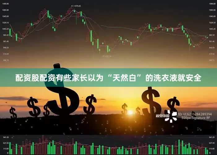 配资股配资有些家长以为 “天然白” 的洗衣液就安全