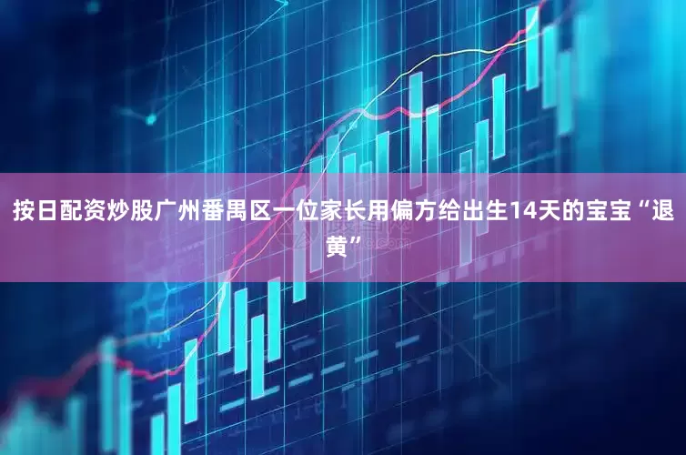 按日配资炒股广州番禺区一位家长用偏方给出生14天的宝宝“退黄”