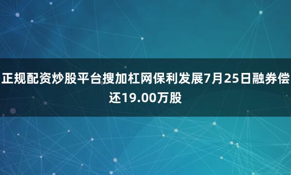 正规配资炒股平台搜加杠网保利发展7月25日融券偿还19.00万股