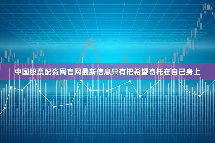 中国股票配资网官网最新信息只有把希望寄托在自己身上