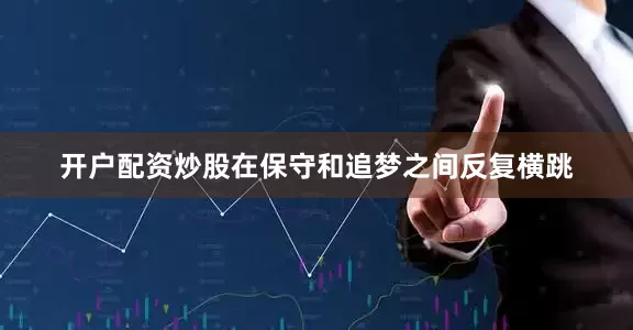 开户配资炒股在保守和追梦之间反复横跳