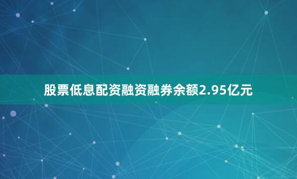 股票低息配资融资融券余额2.95亿元