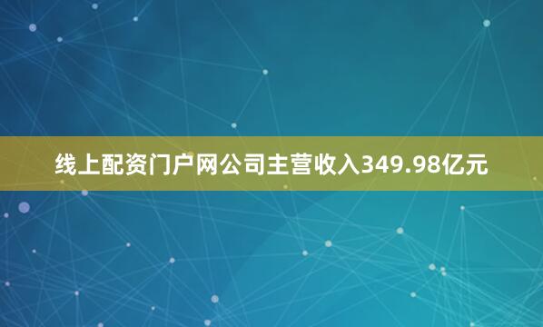 线上配资门户网公司主营收入349.98亿元