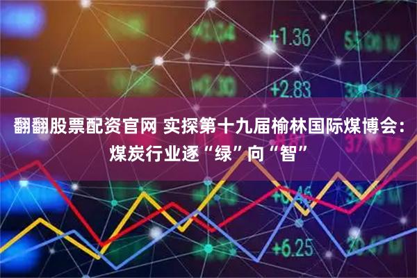 翻翻股票配资官网 实探第十九届榆林国际煤博会：煤炭行业逐“绿”向“智”