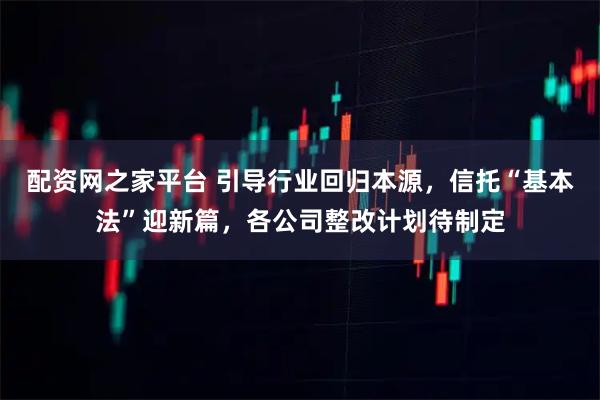 配资网之家平台 引导行业回归本源，信托“基本法”迎新篇，各公司整改计划待制定