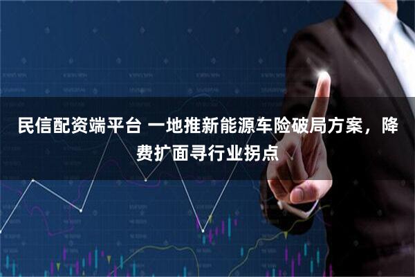 民信配资端平台 一地推新能源车险破局方案，降费扩面寻行业拐点