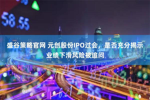 盛谷策略官网 元创股份IPO过会，是否充分揭示业绩下滑风险被追问