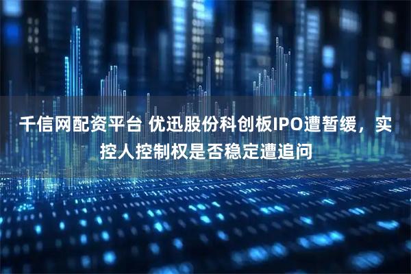 千信网配资平台 优迅股份科创板IPO遭暂缓，实控人控制权是否稳定遭追问