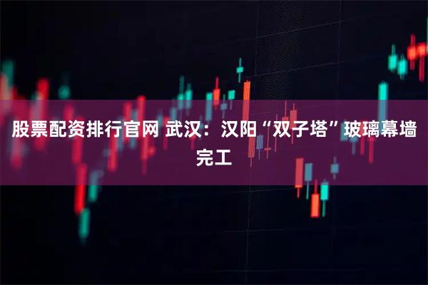 股票配资排行官网 武汉：汉阳“双子塔”玻璃幕墙完工