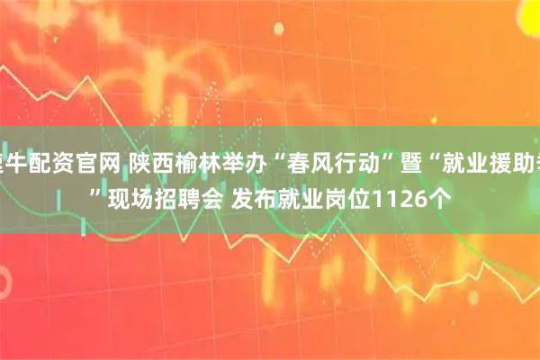 速牛配资官网 陕西榆林举办“春风行动”暨“就业援助季”现场招聘会 发布就业岗位1126个