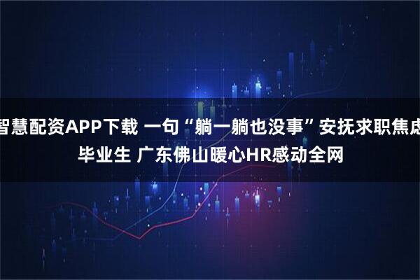 智慧配资APP下载 一句“躺一躺也没事”安抚求职焦虑毕业生 广东佛山暖心HR感动全网