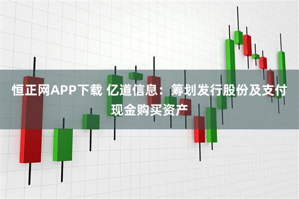 恒正网APP下载 亿道信息：筹划发行股份及支付现金购买资产