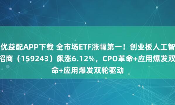 优益配APP下载 全市场ETF涨幅第一！创业板人工智能ETF招商（159243）飙涨6.12%，CPO革命+应用爆发双轮驱动