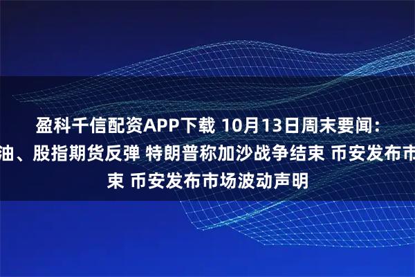 盈科千信配资APP下载 10月13日周末要闻：周一早盘原油、股指期货反弹 特朗普称加沙战争结束 币安发布市场波动声明