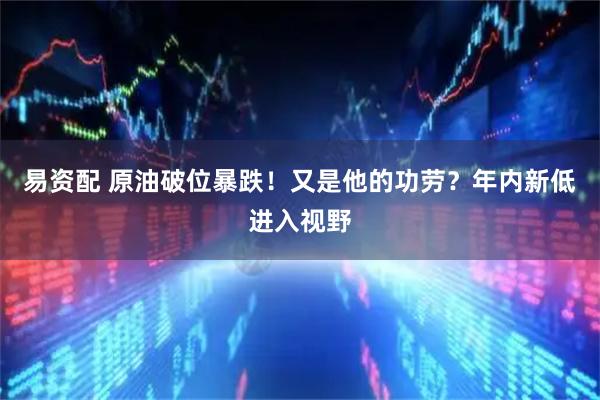 易资配 原油破位暴跌！又是他的功劳？年内新低进入视野