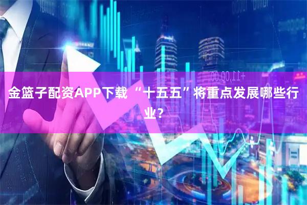 金篮子配资APP下载 “十五五”将重点发展哪些行业？