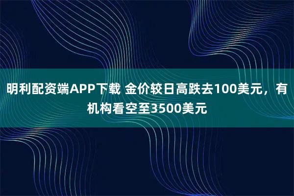 明利配资端APP下载 金价较日高跌去100美元，有机构看空至3500美元