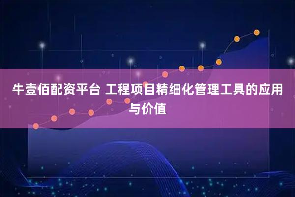 牛壹佰配资平台 工程项目精细化管理工具的应用与价值