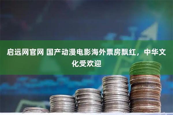 启远网官网 国产动漫电影海外票房飘红，中华文化受欢迎