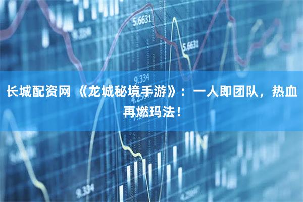 长城配资网 《龙城秘境手游》：一人即团队，热血再燃玛法！