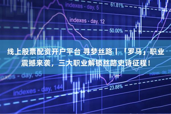 线上股票配资开户平台 寻梦丝路丨「罗马」职业震撼来袭，三大职业解锁丝路史诗征程！
