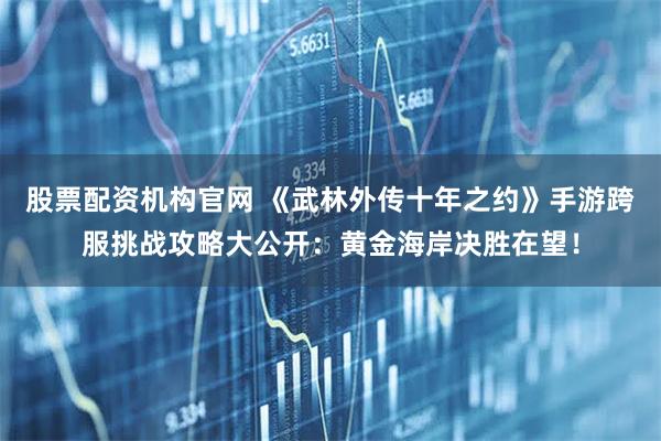 股票配资机构官网 《武林外传十年之约》手游跨服挑战攻略大公开：黄金海岸决胜在望！