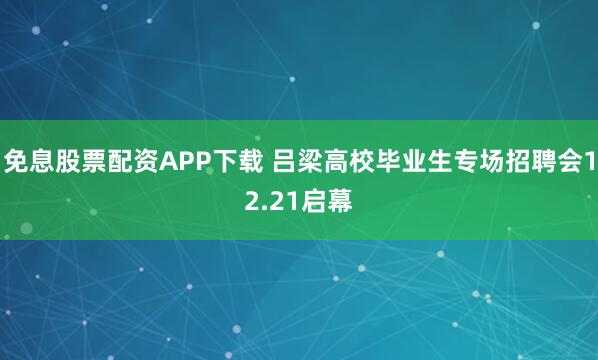 免息股票配资APP下载 吕梁高校毕业生专场招聘会12.21启幕