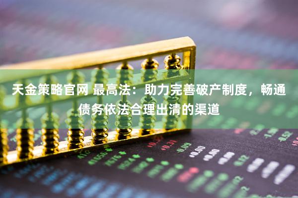 天金策略官网 最高法：助力完善破产制度，畅通债务依法合理出清的渠道
