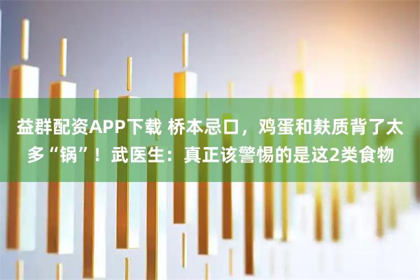 益群配资APP下载 桥本忌口，鸡蛋和麸质背了太多“锅”！武医生：真正该警惕的是这2类食物