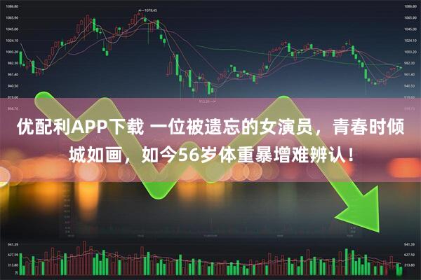 优配利APP下载 一位被遗忘的女演员，青春时倾城如画，如今56岁体重暴增难辨认！