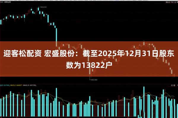 迎客松配资 宏盛股份：截至2025年12月31日股东数为13822户