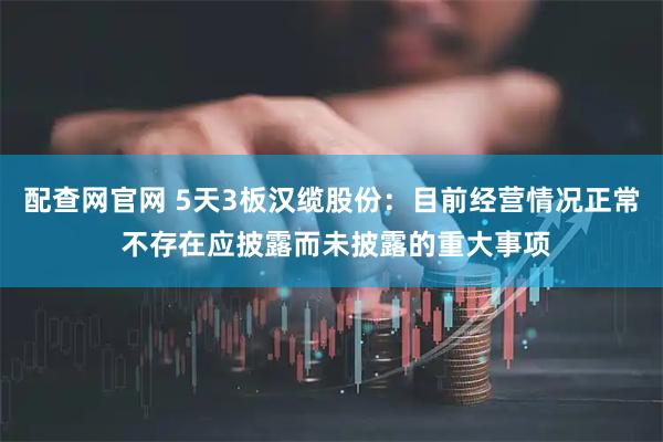 配查网官网 5天3板汉缆股份：目前经营情况正常 不存在应披露而未披露的重大事项