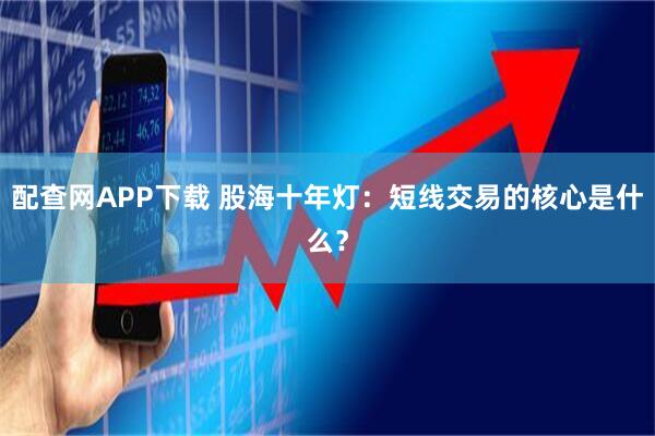 配查网APP下载 股海十年灯：短线交易的核心是什么？