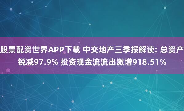 股票配资世界APP下载 中交地产三季报解读: 总资产锐减97.9% 投资现金流流出激增918.51%
