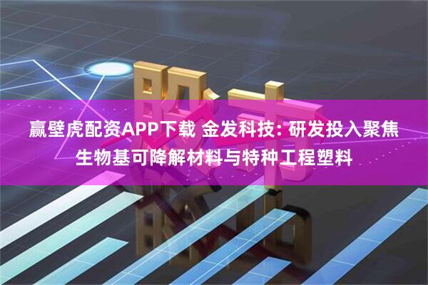 赢壁虎配资APP下载 金发科技: 研发投入聚焦生物基可降解材料与特种工程塑料