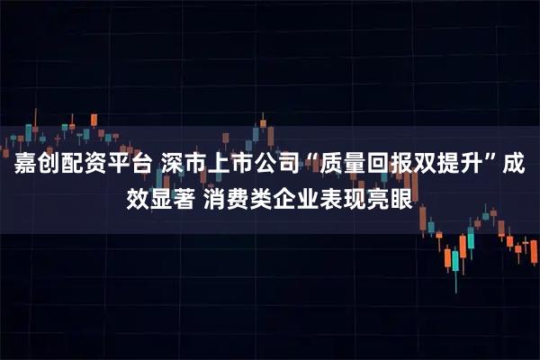 嘉创配资平台 深市上市公司“质量回报双提升”成效显著 消费类企业表现亮眼