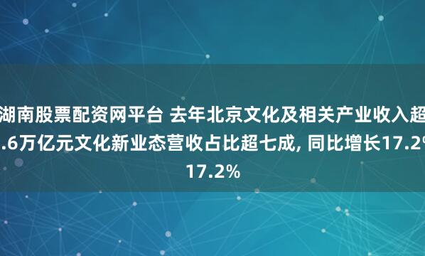 湖南股票配资网平台 去年北京文化及相关产业收入超2.6万亿元文化新业态营收占比超七成, 同比增长17.2%