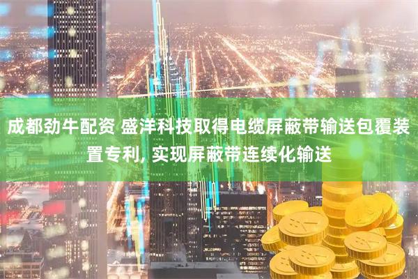 成都劲牛配资 盛洋科技取得电缆屏蔽带输送包覆装置专利, 实现屏蔽带连续化输送