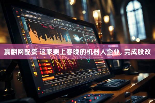 赢翻网配资 这家要上春晚的机器人企业, 完成股改