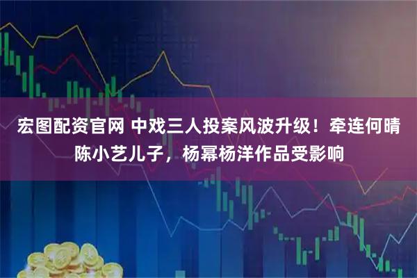 宏图配资官网 中戏三人投案风波升级！牵连何晴陈小艺儿子，杨幂杨洋作品受影响