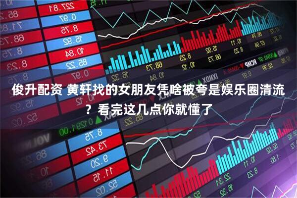 俊升配资 黄轩找的女朋友凭啥被夸是娱乐圈清流？看完这几点你就懂了