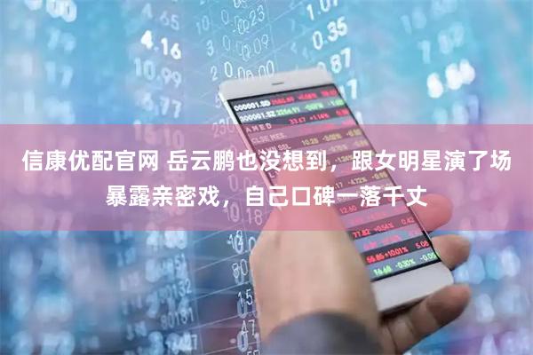 信康优配官网 岳云鹏也没想到，跟女明星演了场暴露亲密戏，自己口碑一落千丈