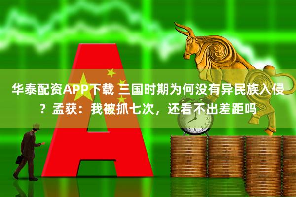 华泰配资APP下载 三国时期为何没有异民族入侵？孟获：我被抓七次，还看不出差距吗