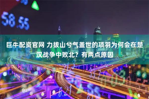 巨牛配资官网 力拔山兮气盖世的项羽为何会在楚汉战争中败北？有两点原因